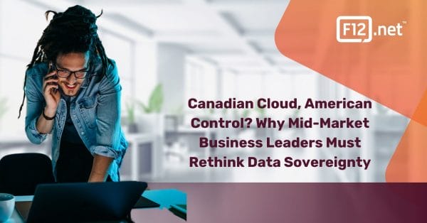 Canadian Cloud, American Control? Why Mid-Market Business Leaders Must Rethink Data Sovereignty in 2025